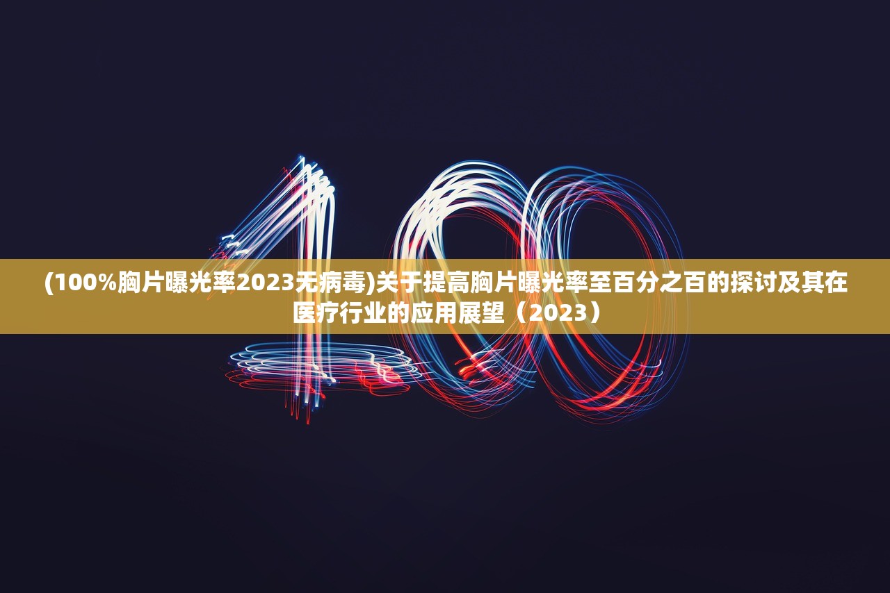 (100%胸片曝光率2023无病毒)关于提高胸片曝光率至百分之百的探讨及其在医疗行业的应用展望（2023）