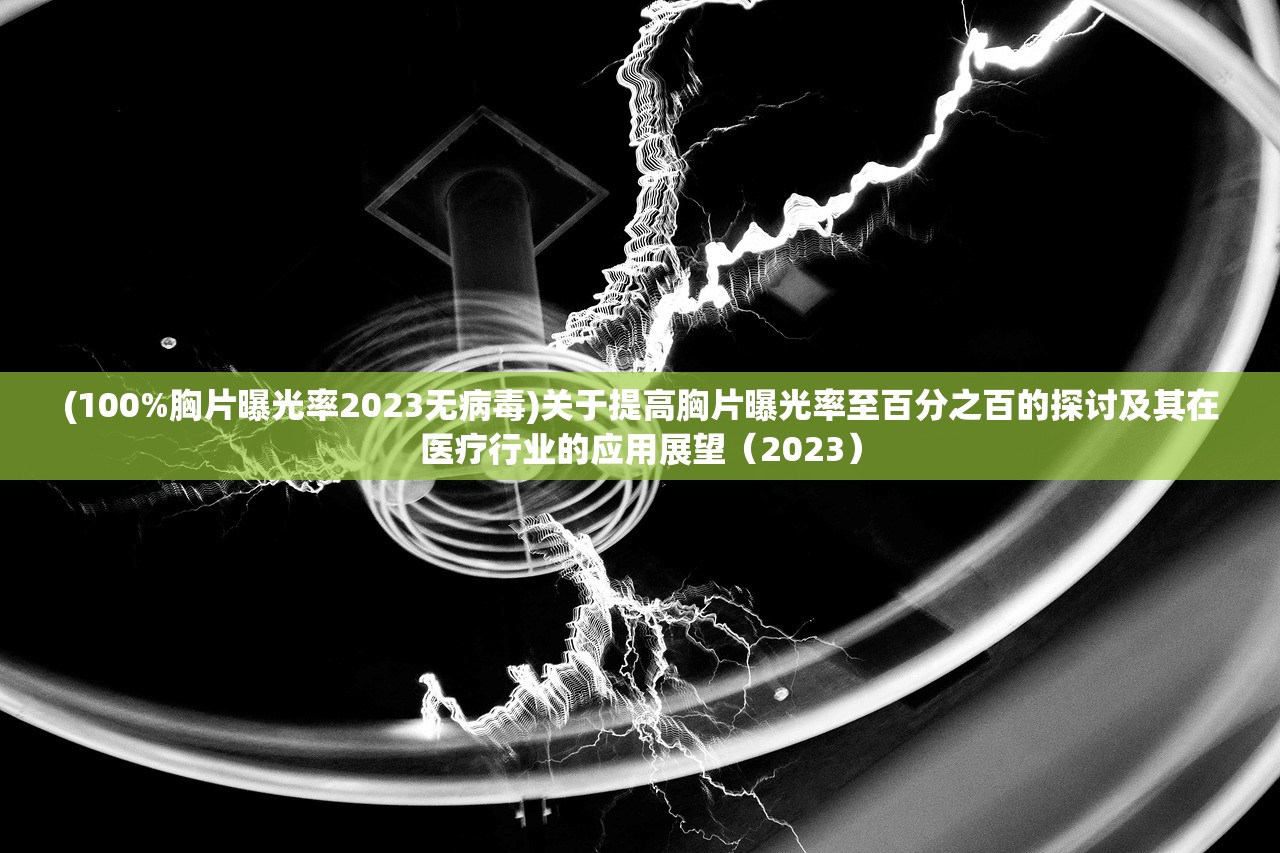 (100%胸片曝光率2023无病毒)关于提高胸片曝光率至百分之百的探讨及其在医疗行业的应用展望（2023）