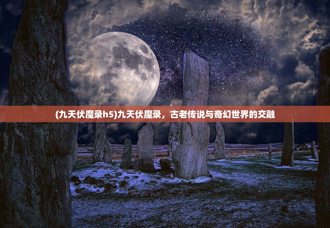 (九天伏魔录h5)九天伏魔录，古老传说与奇幻世界的交融