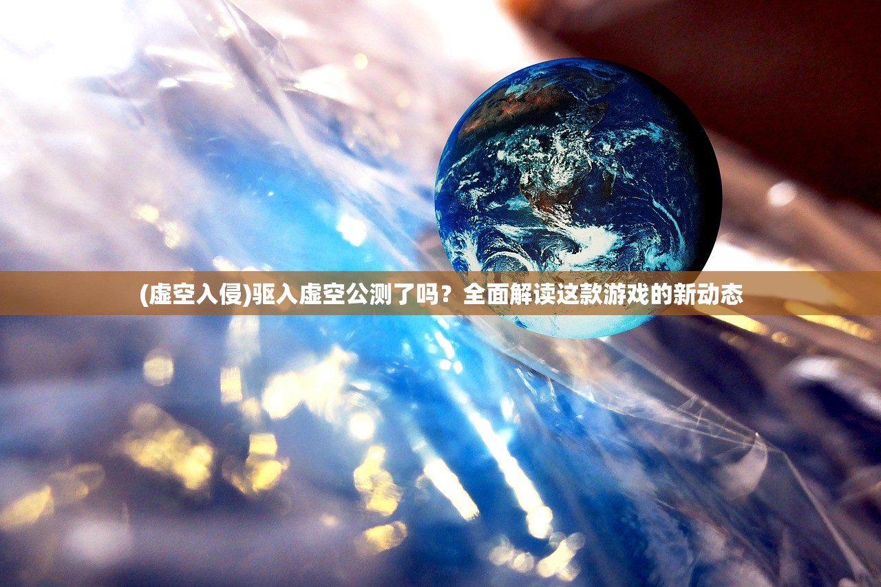 (虚空入侵)驱入虚空公测了吗？全面解读这款游戏的新动态