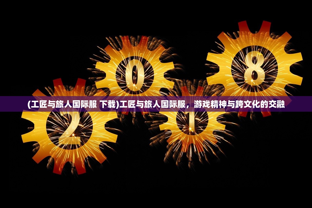 (工匠与旅人国际服 下载)工匠与旅人国际服，游戏精神与跨文化的交融