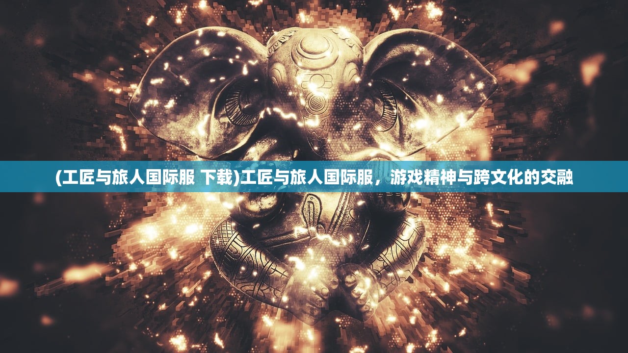 (工匠与旅人国际服 下载)工匠与旅人国际服，游戏精神与跨文化的交融
