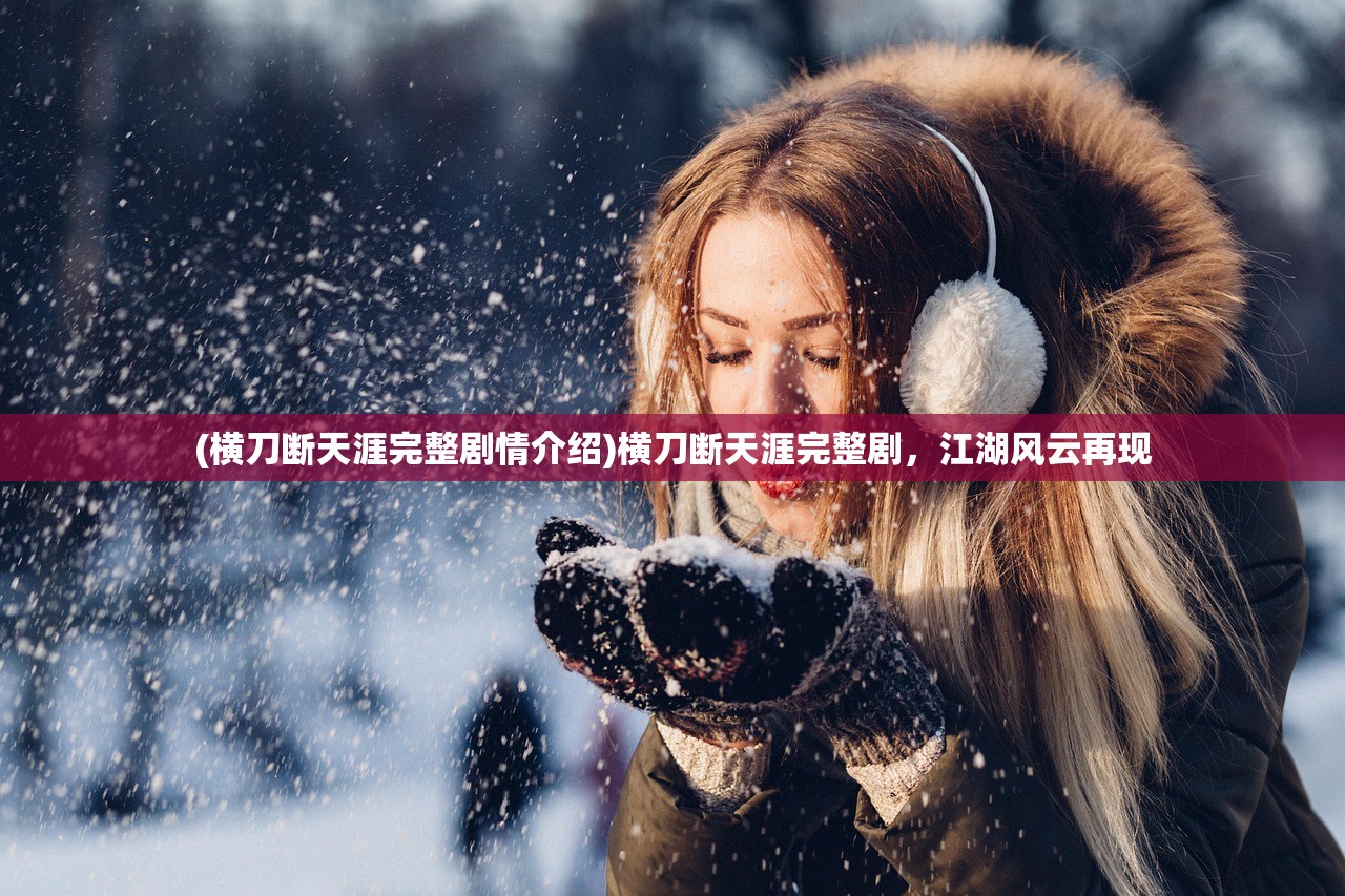 (横刀断天涯完整剧情介绍)横刀断天涯完整剧，江湖风云再现