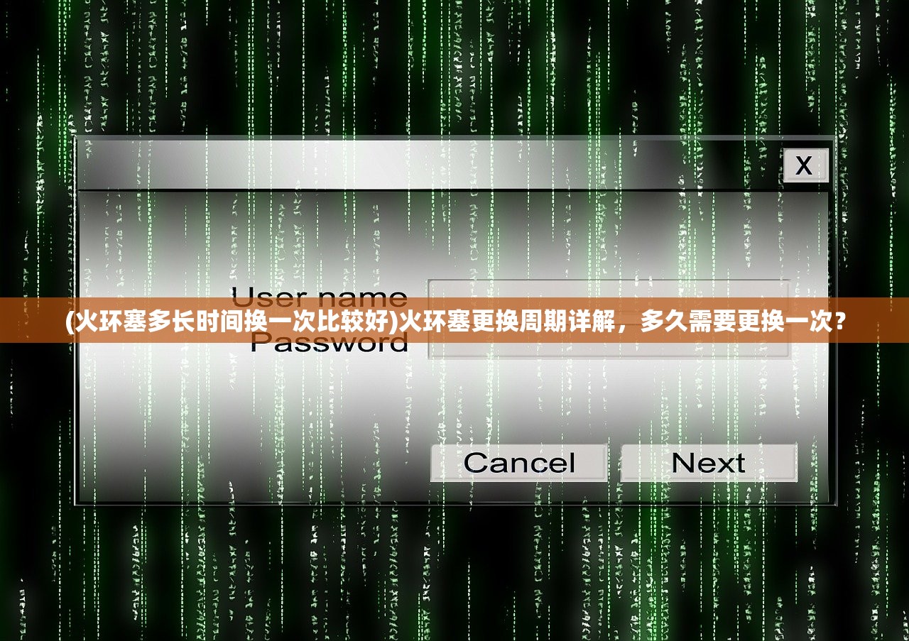 (火环塞多长时间换一次比较好)火环塞更换周期详解，多久需要更换一次？