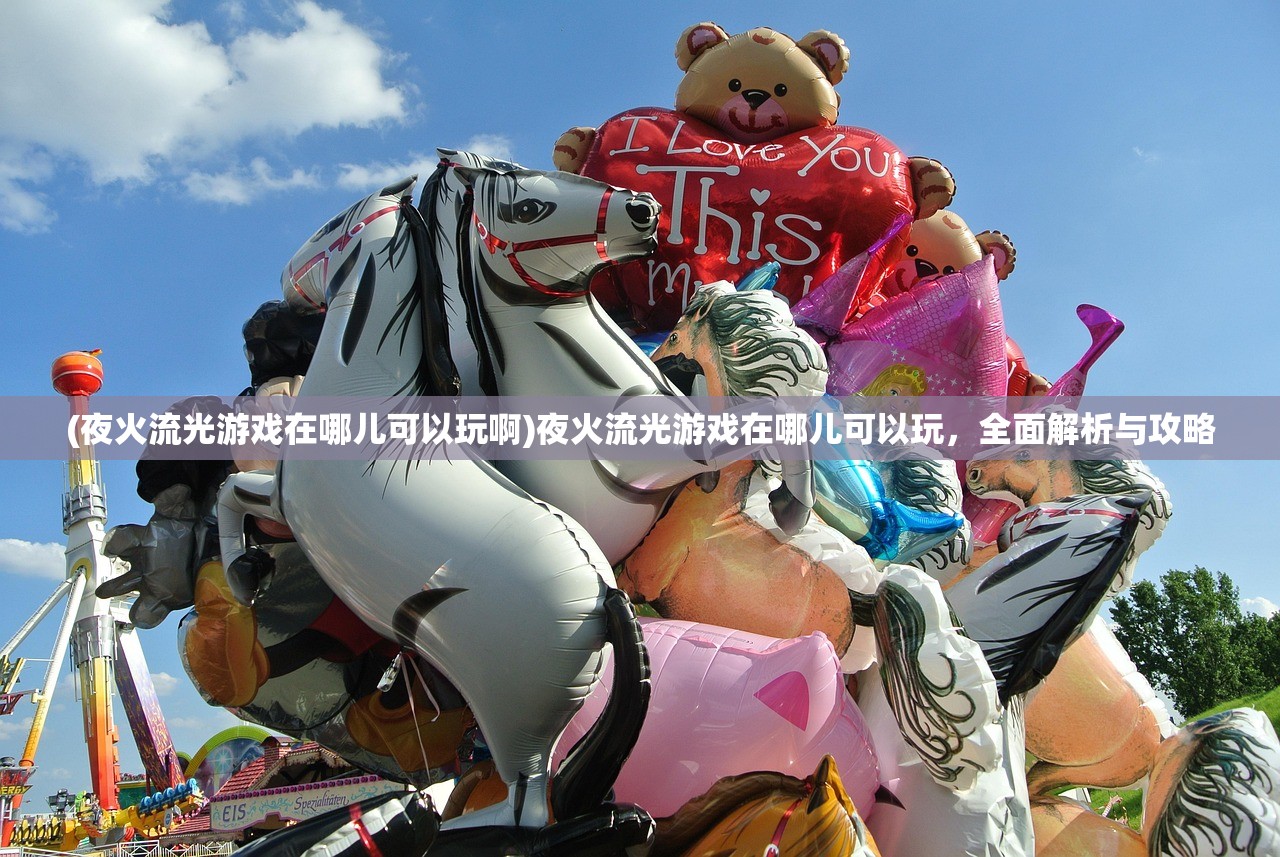(夜火流光游戏在哪儿可以玩啊)夜火流光游戏在哪儿可以玩，全面解析与攻略