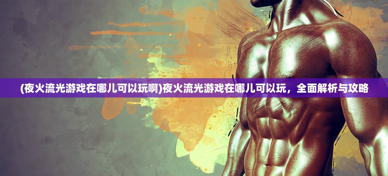(夜火流光游戏在哪儿可以玩啊)夜火流光游戏在哪儿可以玩，全面解析与攻略