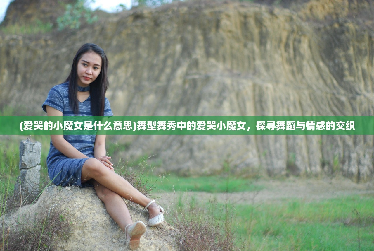 (爱哭的小魔女是什么意思)舞型舞秀中的爱哭小魔女，探寻舞蹈与情感的交织