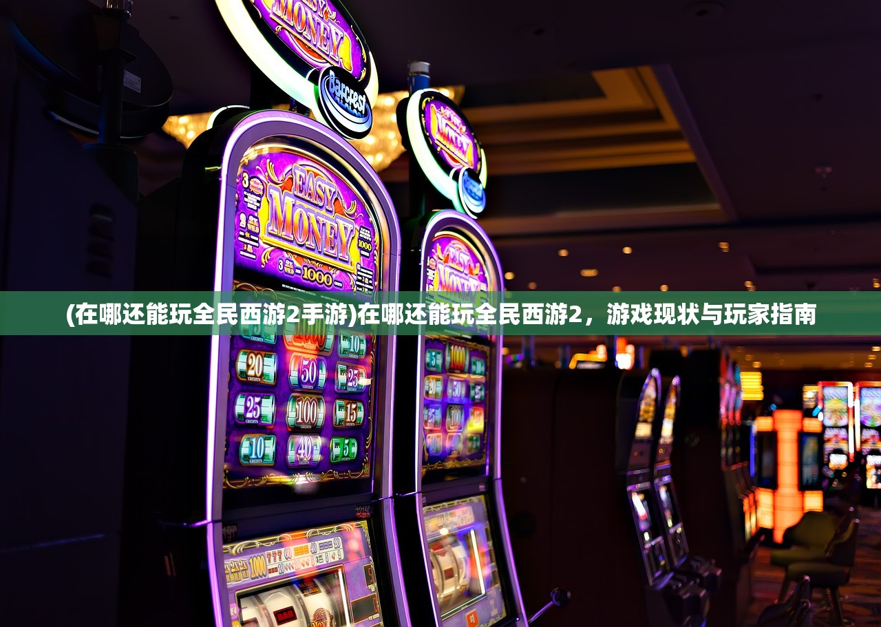 (在哪还能玩全民西游2手游)在哪还能玩全民西游2，游戏现状与玩家指南
