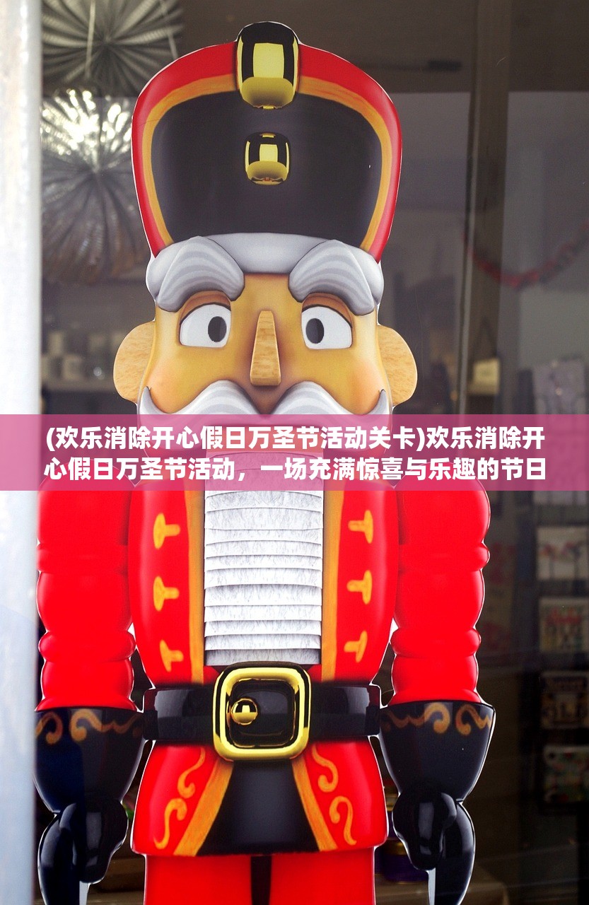 (欢乐消除开心假日万圣节活动关卡)欢乐消除开心假日万圣节活动，一场充满惊喜与乐趣的节日盛宴