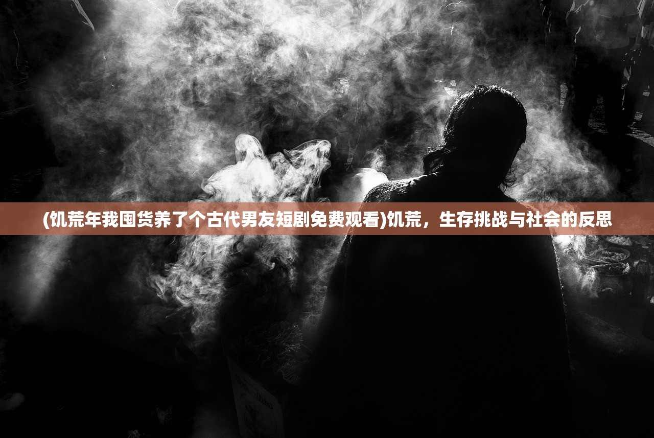 (饥荒年我囤货养了个古代男友短剧免费观看)饥荒，生存挑战与社会的反思