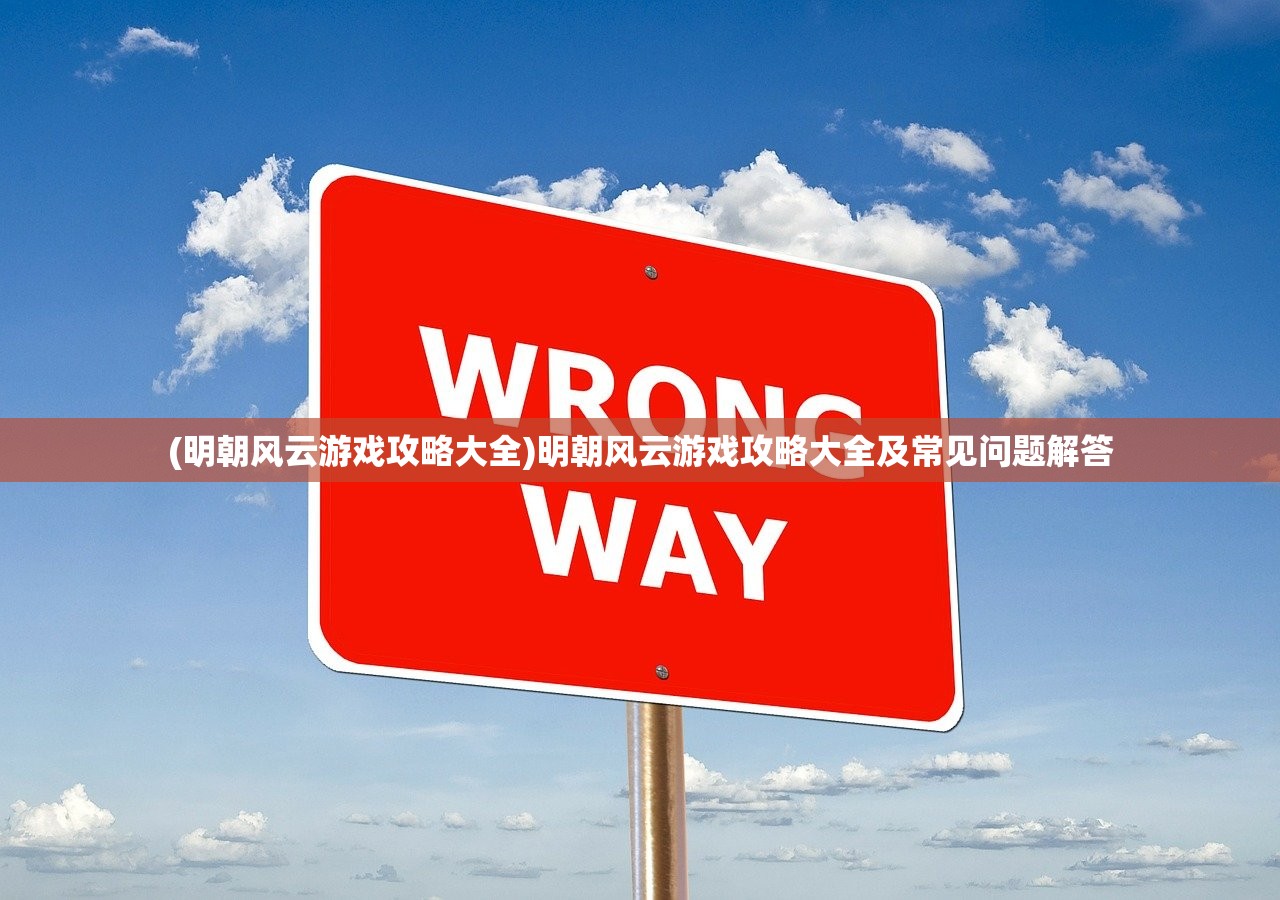 (明朝风云游戏攻略大全)明朝风云游戏攻略大全及常见问题解答
