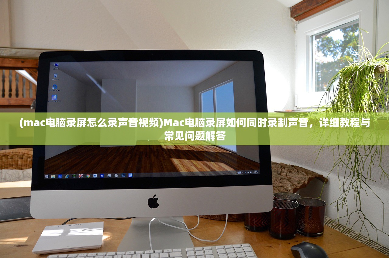 (mac电脑录屏怎么录声音视频)Mac电脑录屏如何同时录制声音，详细教程与常见问题解答
