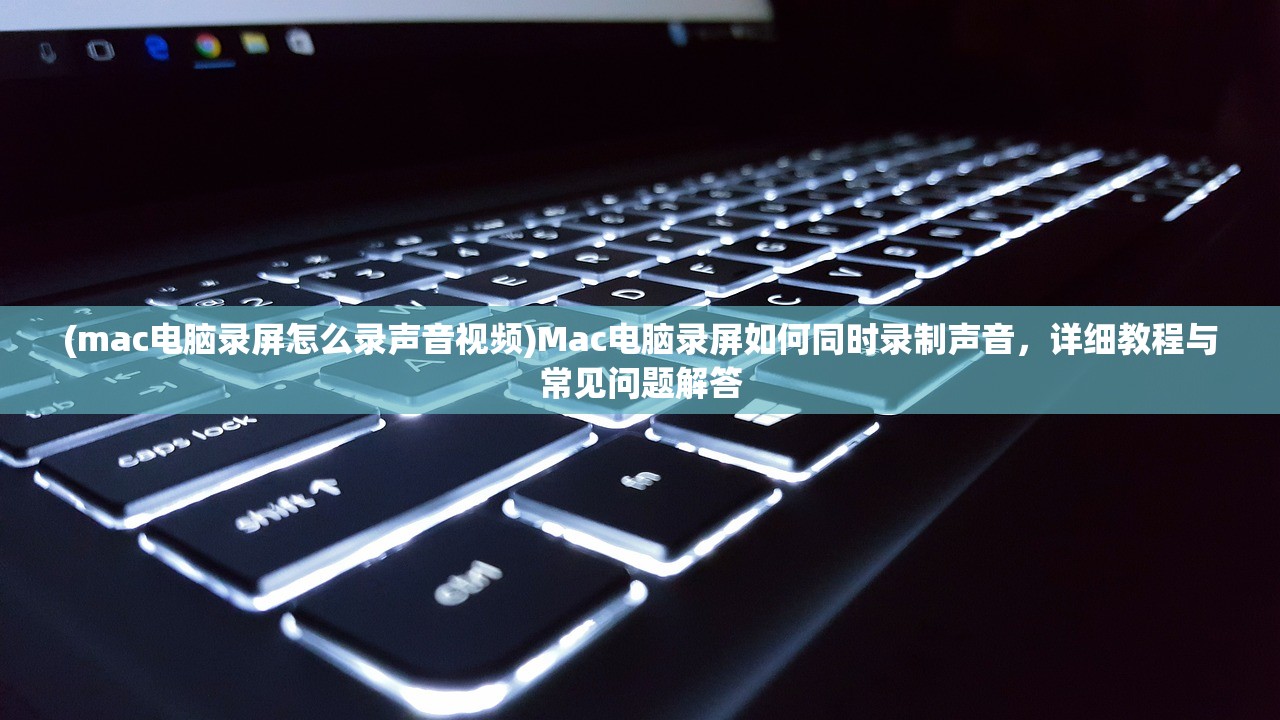 (mac电脑录屏怎么录声音视频)Mac电脑录屏如何同时录制声音，详细教程与常见问题解答