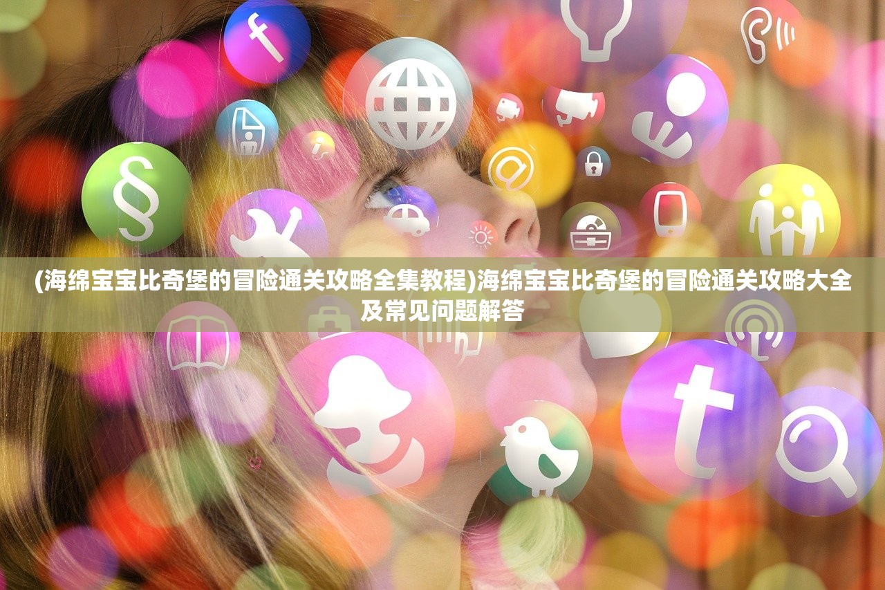 (海绵宝宝比奇堡的冒险通关攻略全集教程)海绵宝宝比奇堡的冒险通关攻略大全及常见问题解答
