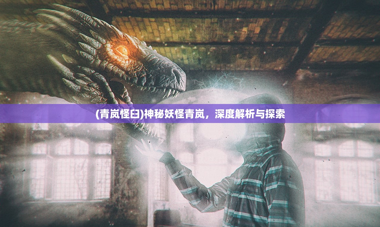 (青岚怪臼)神秘妖怪青岚，深度解析与探索