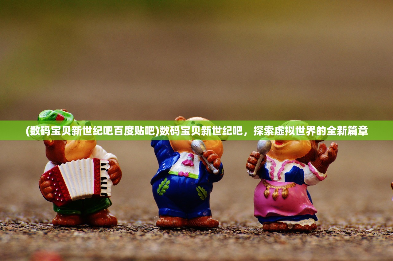 (数码宝贝新世纪吧百度贴吧)数码宝贝新世纪吧，探索虚拟世界的全新篇章