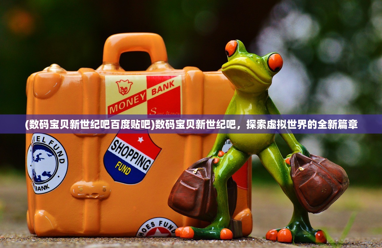 (数码宝贝新世纪吧百度贴吧)数码宝贝新世纪吧，探索虚拟世界的全新篇章