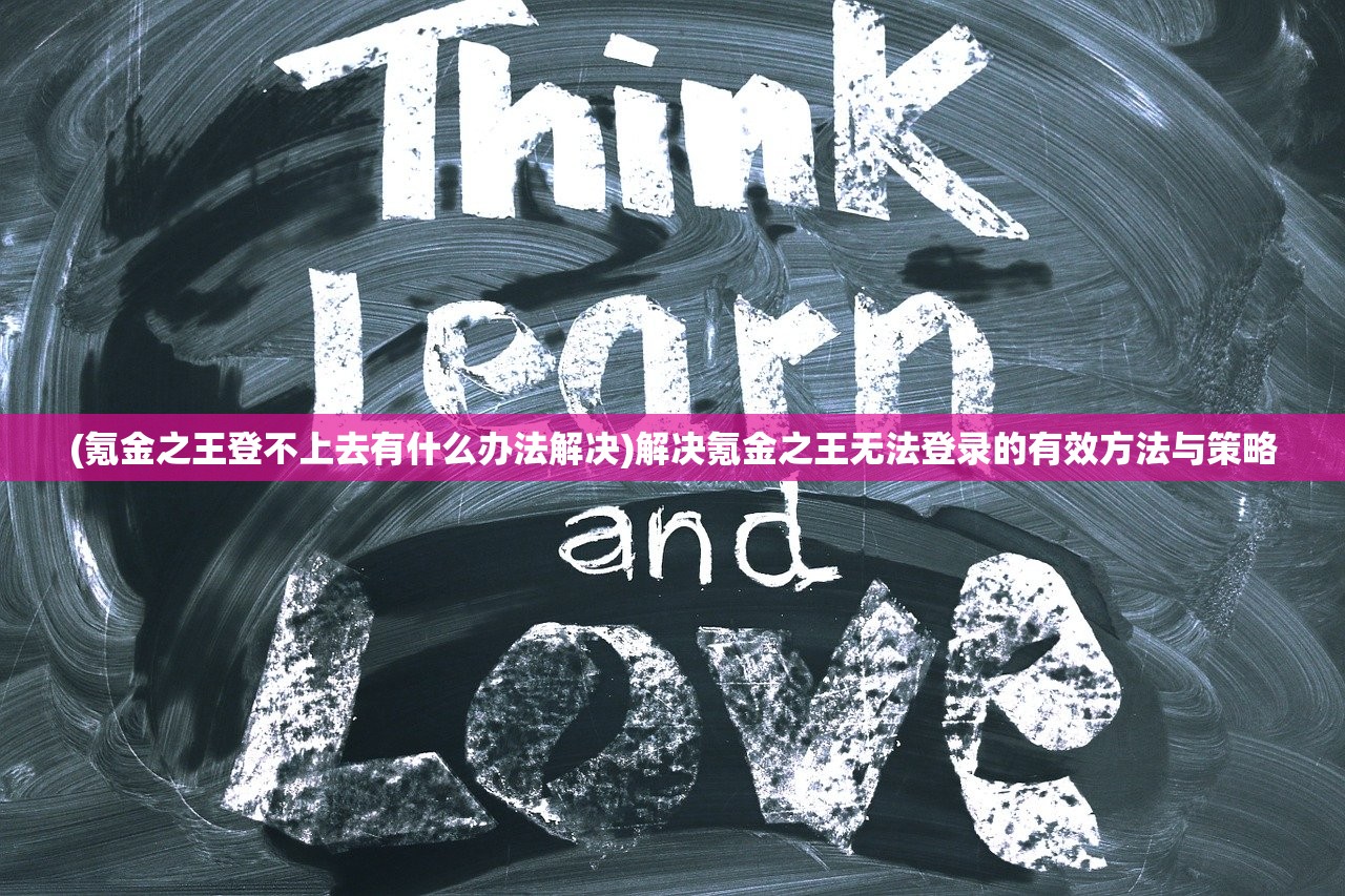 (氪金之王登不上去有什么办法解决)解决氪金之王无法登录的有效方法与策略
