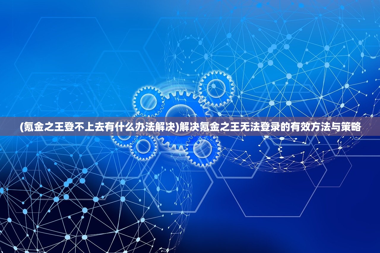 (氪金之王登不上去有什么办法解决)解决氪金之王无法登录的有效方法与策略