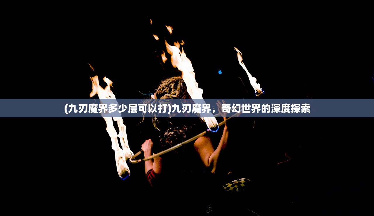(九刃魔界多少层可以打)九刃魔界，奇幻世界的深度探索