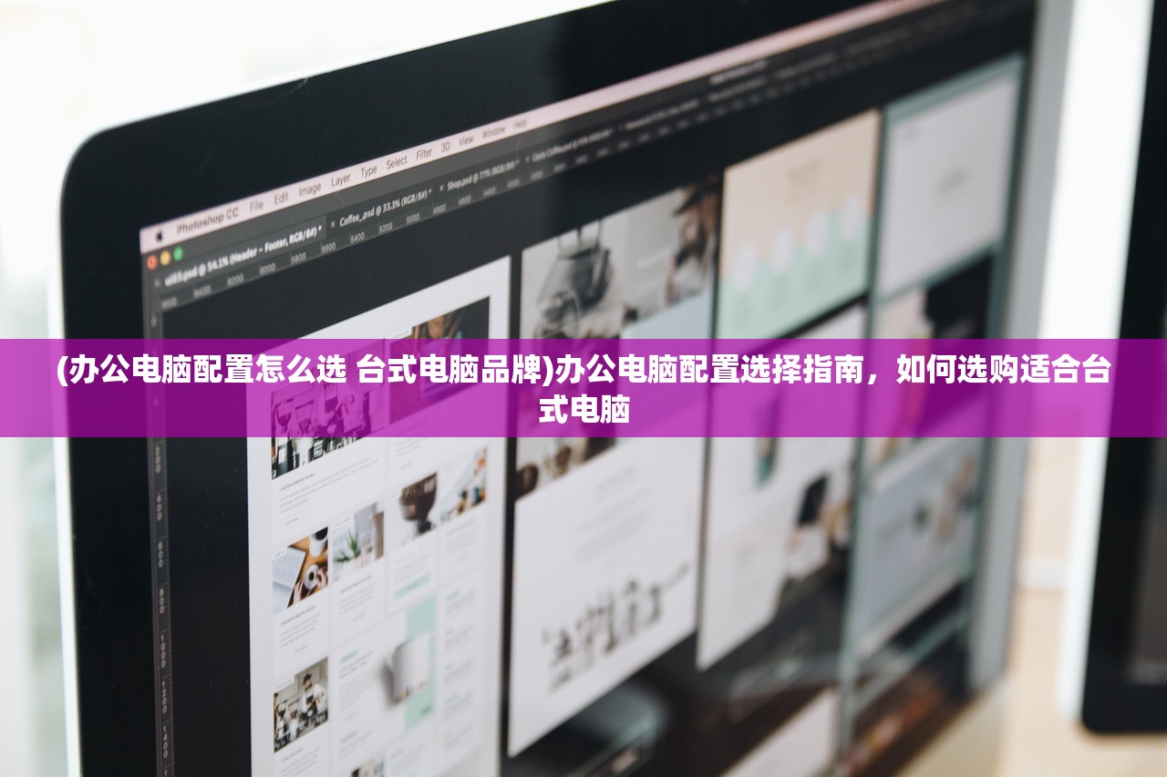 (办公电脑配置怎么选 台式电脑品牌)办公电脑配置选择指南，如何选购适合台式电脑