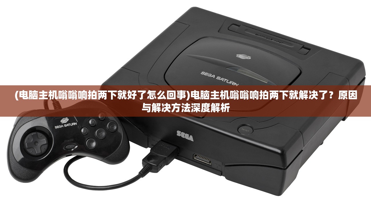 (电脑主机嗡嗡响拍两下就好了怎么回事)电脑主机嗡嗡响拍两下就解决了？原因与解决方法深度解析