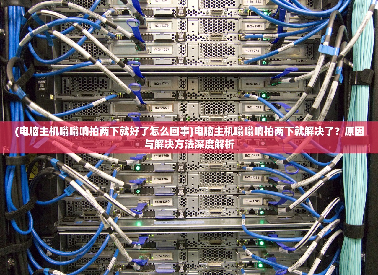 (电脑主机嗡嗡响拍两下就好了怎么回事)电脑主机嗡嗡响拍两下就解决了？原因与解决方法深度解析