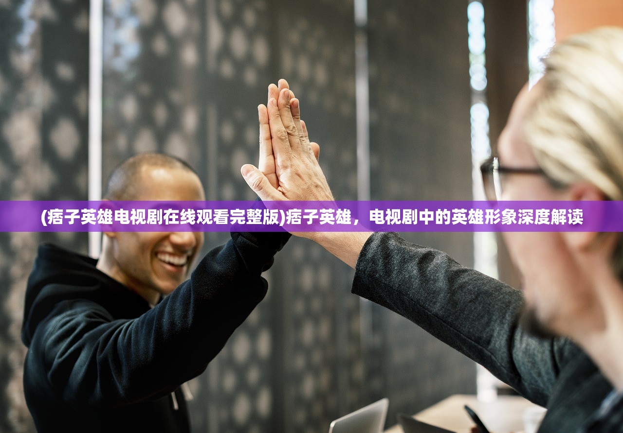(痞子英雄电视剧在线观看完整版)痞子英雄，电视剧中的英雄形象深度解读