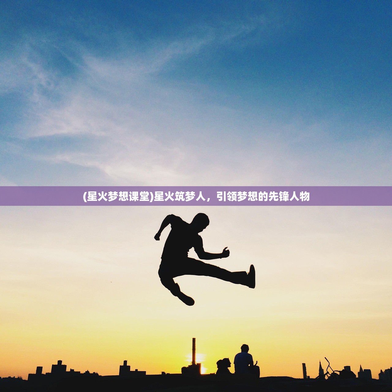 (星火梦想课堂)星火筑梦人，引领梦想的先锋人物