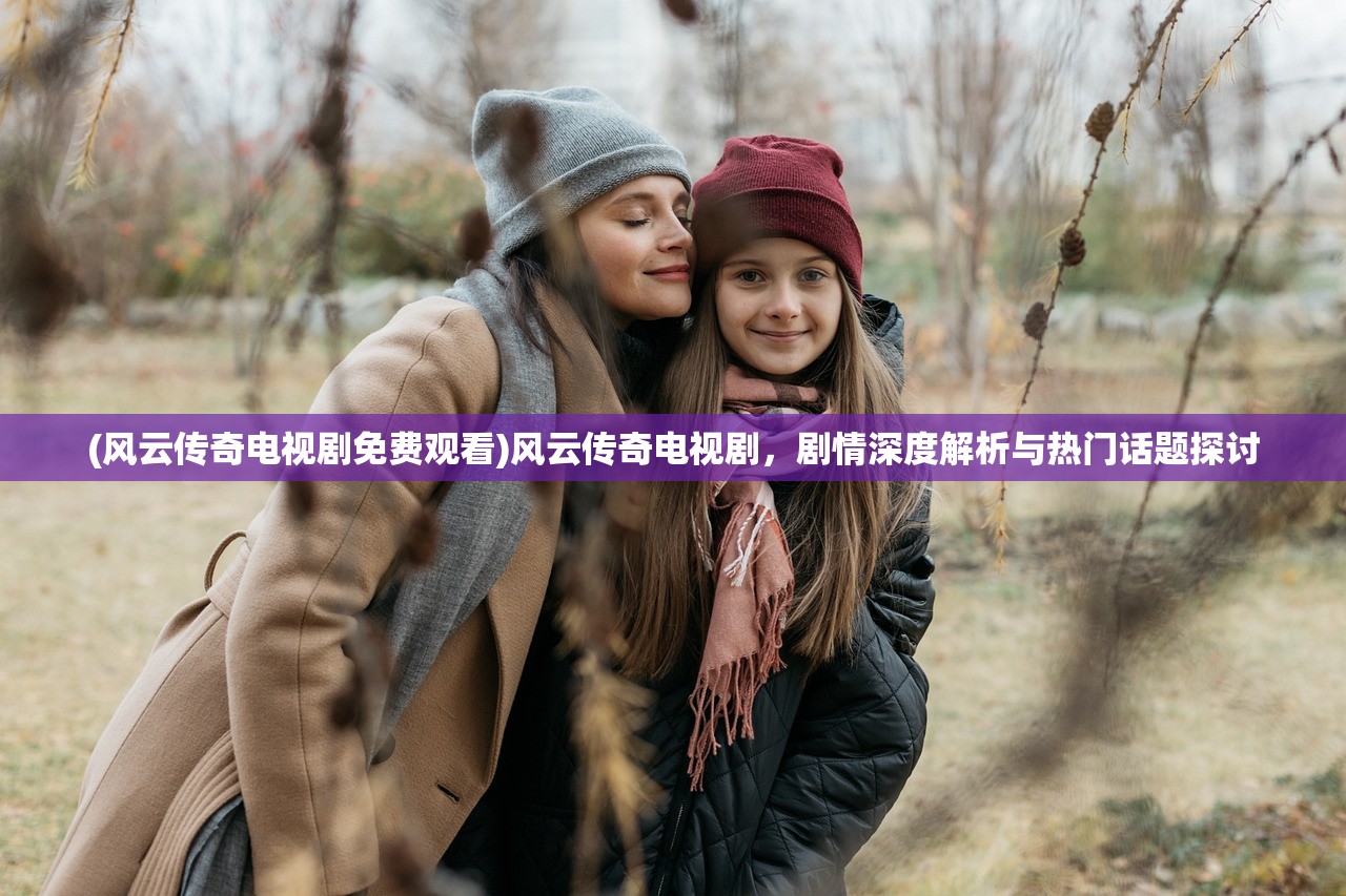 (风云传奇电视剧免费观看)风云传奇电视剧，剧情深度解析与热门话题探讨