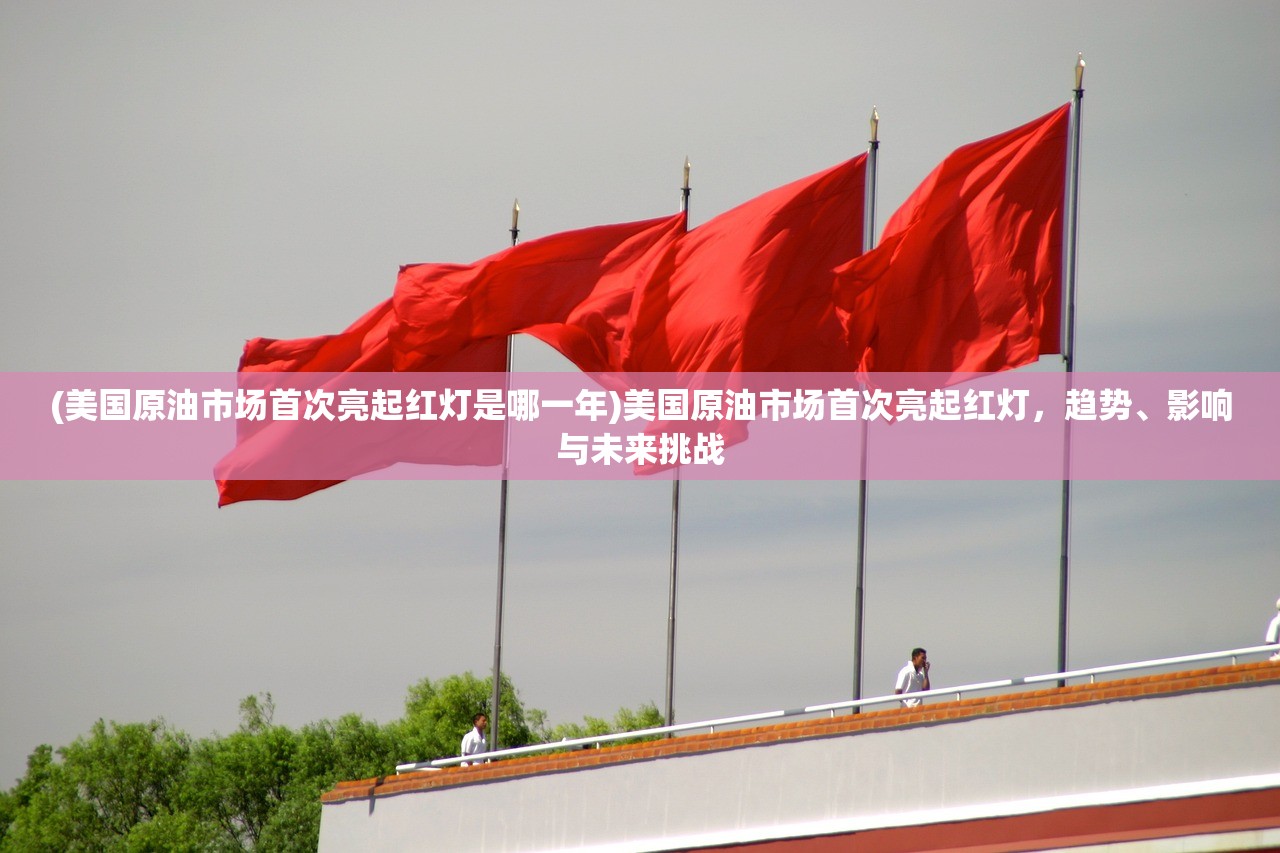 (美国原油市场首次亮起红灯是哪一年)美国原油市场首次亮起红灯，趋势、影响与未来挑战