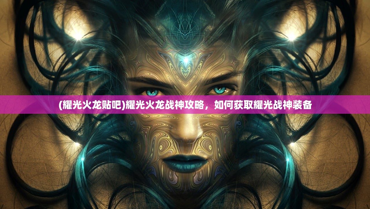 (耀光火龙贴吧)耀光火龙战神攻略，如何获取耀光战神装备