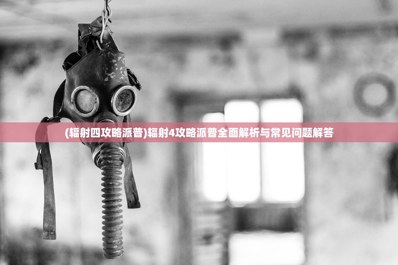 (辐射四攻略派普)辐射4攻略派普全面解析与常见问题解答