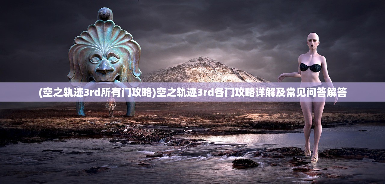 (空之轨迹3rd所有门攻略)空之轨迹3rd各门攻略详解及常见问答解答