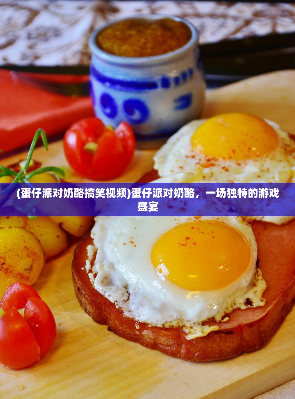 (蛋仔派对奶酪搞笑视频)蛋仔派对奶酪，一场独特的游戏盛宴