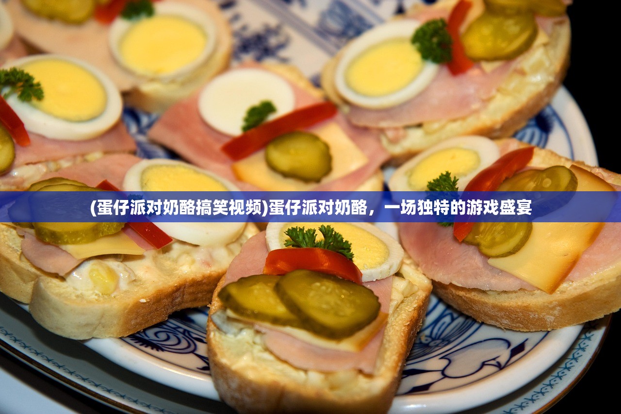(蛋仔派对奶酪搞笑视频)蛋仔派对奶酪，一场独特的游戏盛宴