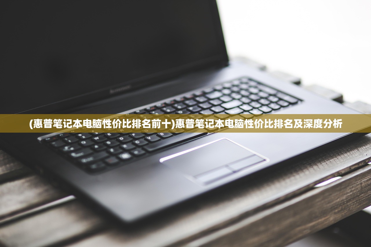 (惠普笔记本电脑性价比排名前十)惠普笔记本电脑性价比排名及深度分析