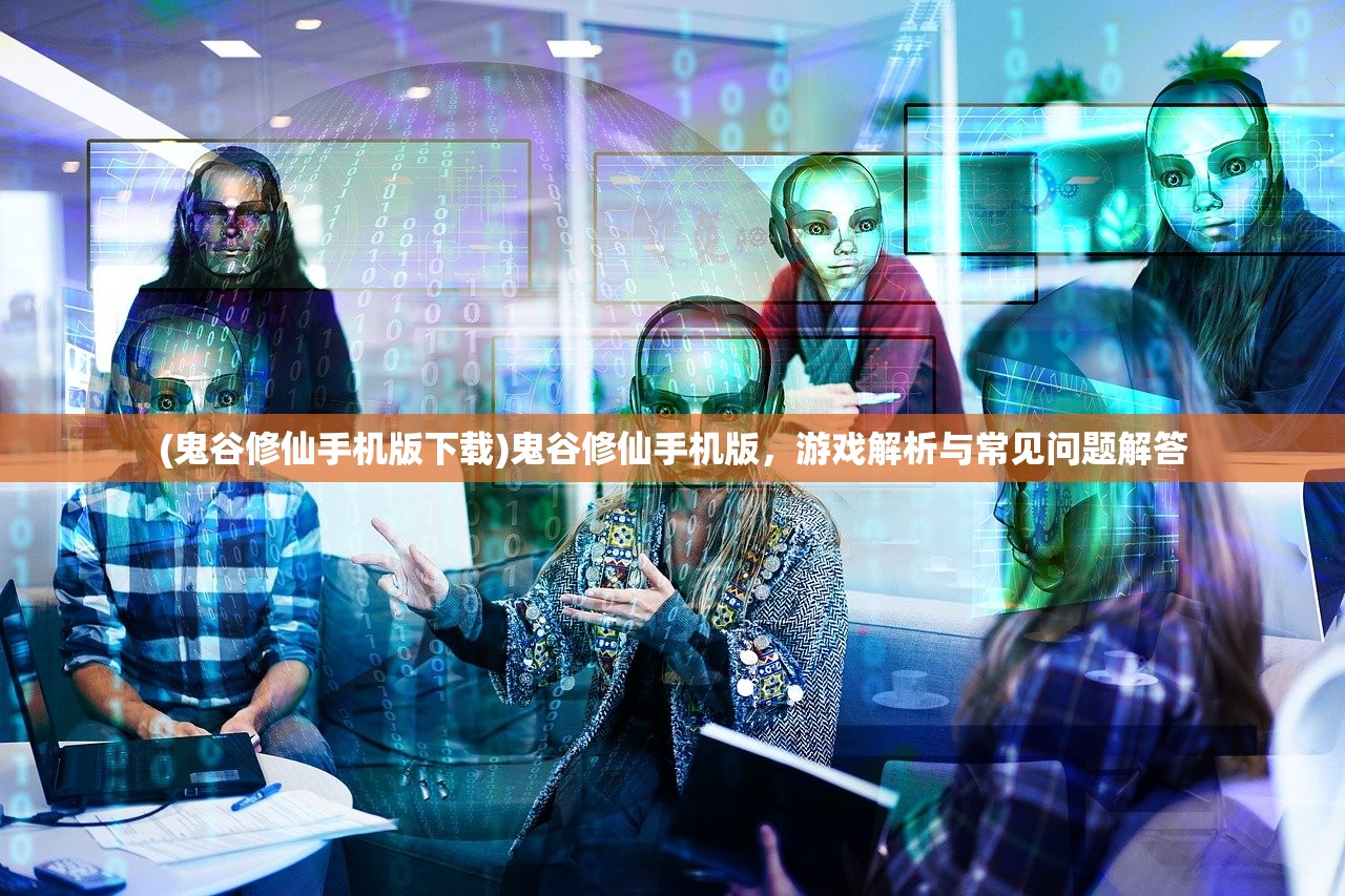 (鬼谷修仙手机版下载)鬼谷修仙手机版，游戏解析与常见问题解答