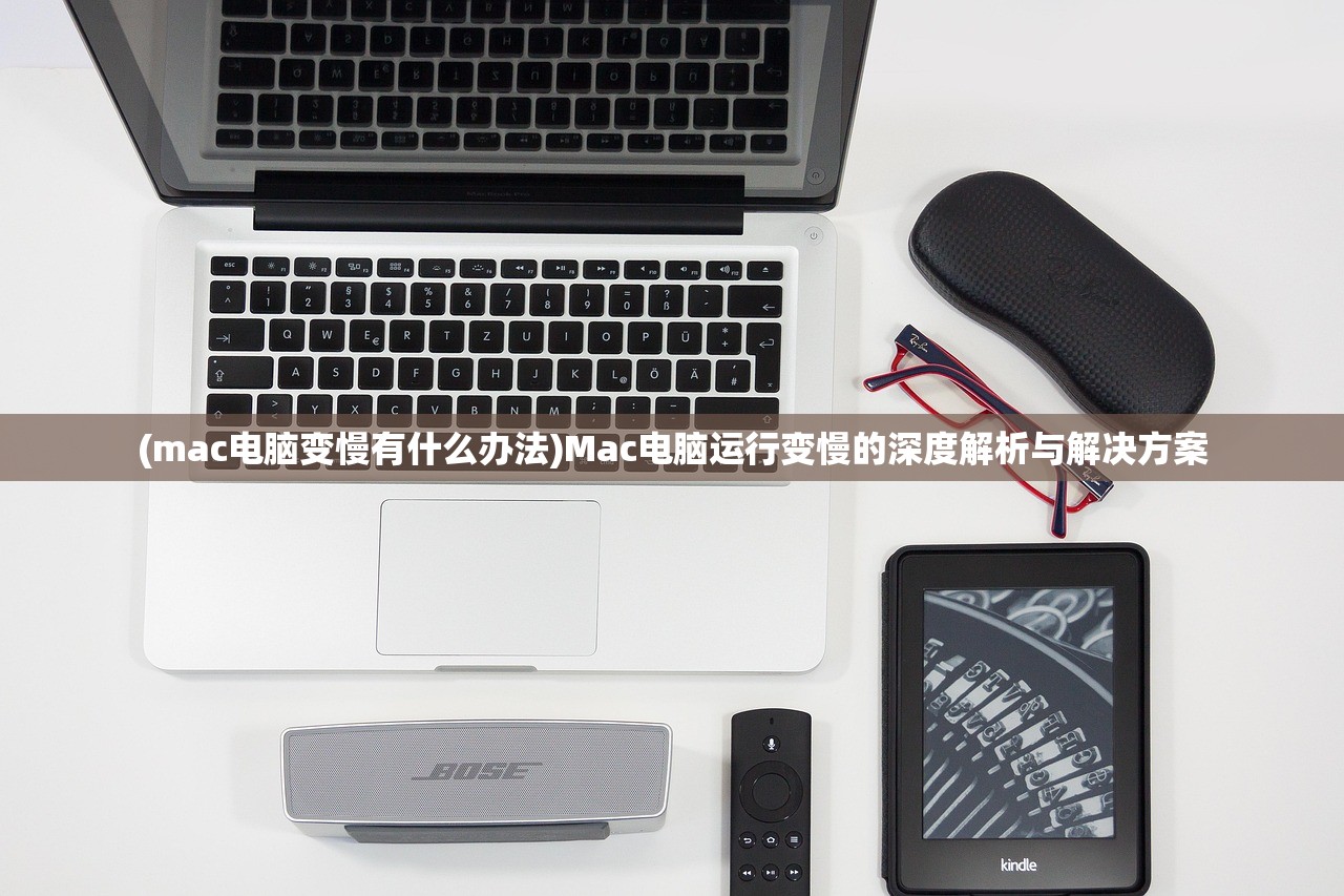 (mac电脑变慢有什么办法)Mac电脑运行变慢的深度解析与解决方案