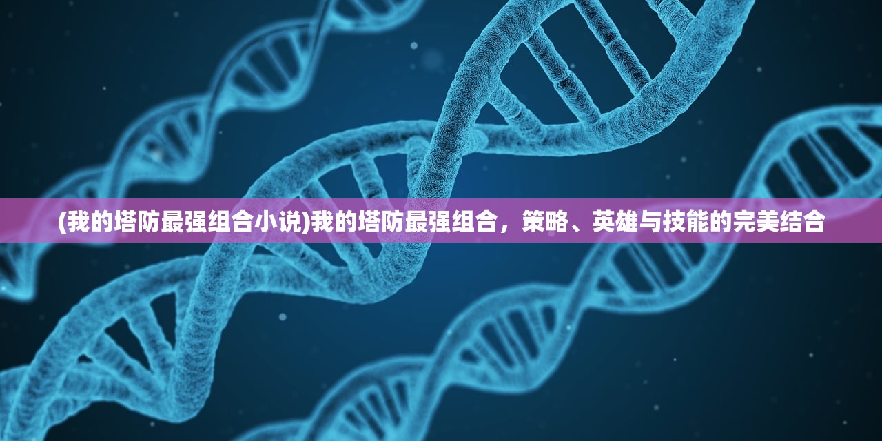 (我的塔防最强组合小说)我的塔防最强组合，策略、英雄与技能的完美结合