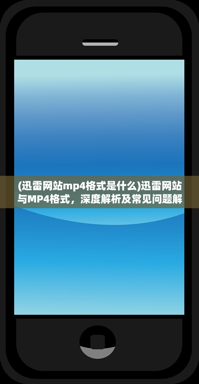 (迅雷网站mp4格式是什么)迅雷网站与MP4格式，深度解析及常见问题解答